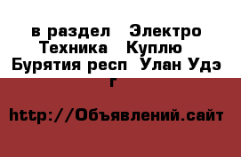  в раздел : Электро-Техника » Куплю . Бурятия респ.,Улан-Удэ г.